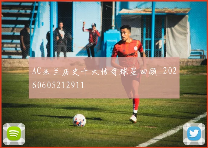 AC米兰历史十大传奇球星回顾_20260605212911