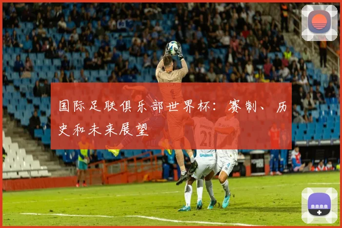 国际足联俱乐部世界杯:赛制、历史和未来展望