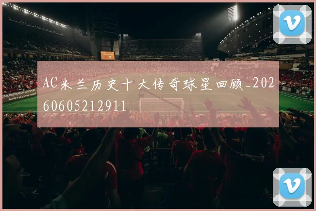 AC米兰历史十大传奇球星回顾_20260605212911