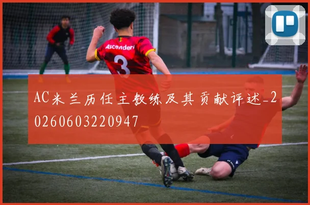 AC米兰历任主教练及其贡献评述_20260603220947