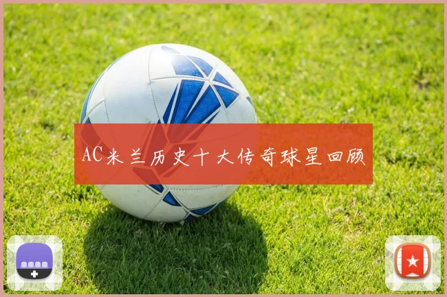 AC米兰历史十大传奇球星回顾