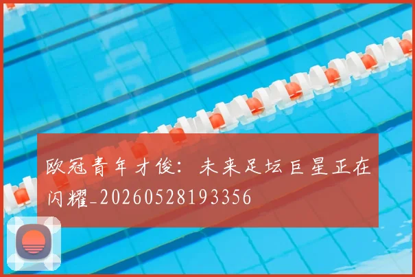 欧冠青年才俊:未来足坛巨星正在闪耀_20260528193356